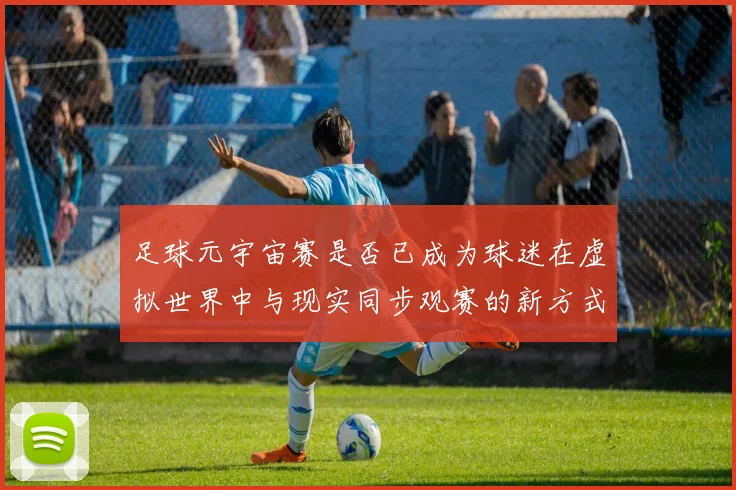 足球元宇宙赛是否已成为球迷在虚拟世界中与现实同步观赛的新方式