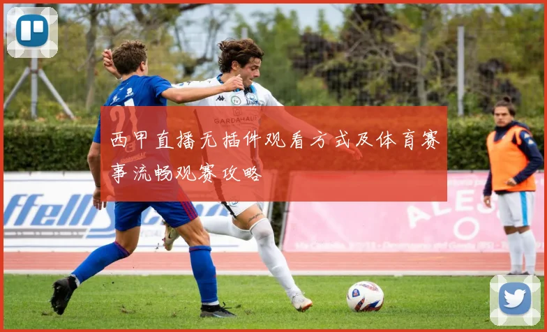 西甲直播无插件观看方式及体育赛事流畅观赛攻略