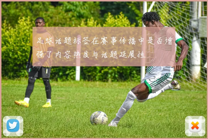 足球话题标签在赛事传播中是否增强了内容热度与话题延展性