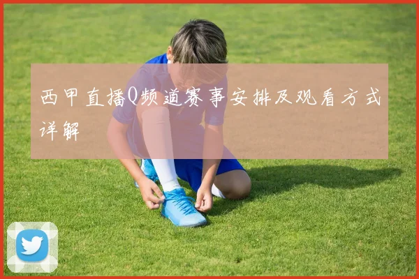 西甲直播Q频道赛事安排及观看方式详解