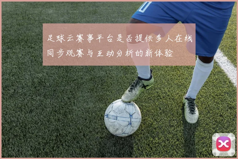 足球云赛事平台是否提供多人在线同步观赛与互动分析的新体验