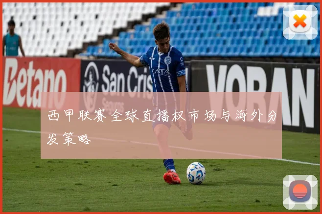西甲联赛全球直播权市场与海外分发策略
