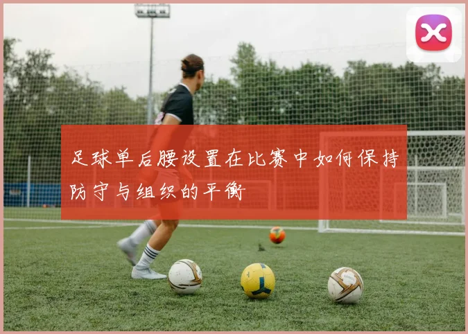 足球单后腰设置在比赛中如何保持防守与组织的平衡