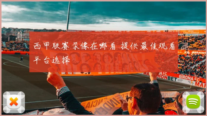 西甲联赛录像在哪看 提供最佳观看平台选择