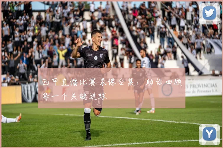 西甲直播比赛录像合集，助你回顾每一个关键进球