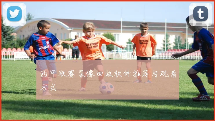 西甲联赛录像回放软件推荐与观看方式