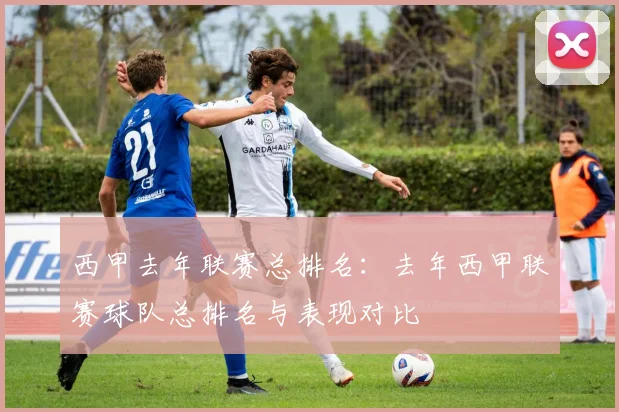 西甲去年联赛总排名：去年西甲联赛球队总排名与表现对比