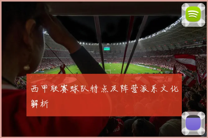 西甲联赛球队特点及阵营派系文化解析