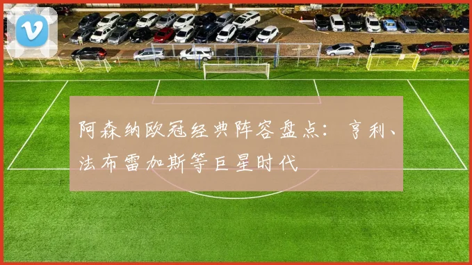 阿森纳欧冠经典阵容盘点：亨利、法布雷加斯等巨星时代