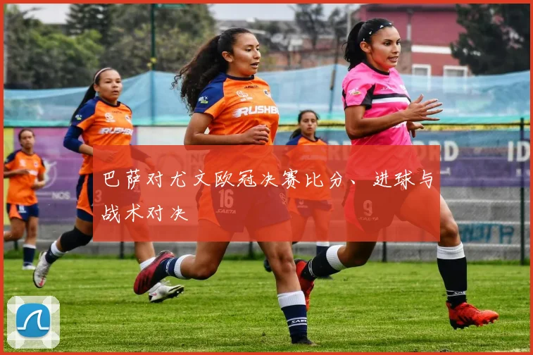 巴萨对尤文欧冠决赛比分、进球与战术对决