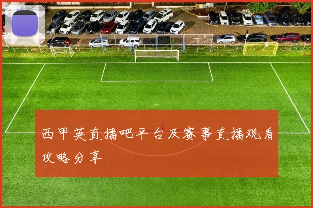 西甲英直播吧平台及赛事直播观看攻略分享