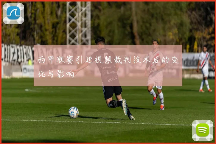 西甲联赛引进视频裁判技术后的变化与影响