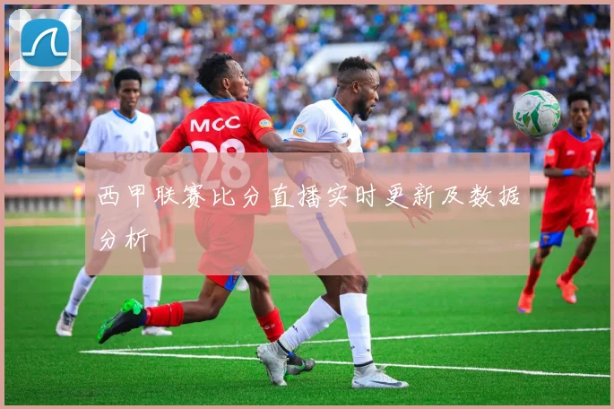 西甲联赛比分直播实时更新及数据分析