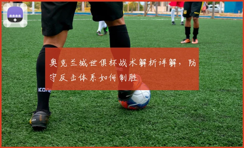 奥克兰城世俱杯战术解析详解，防守反击体系如何制胜